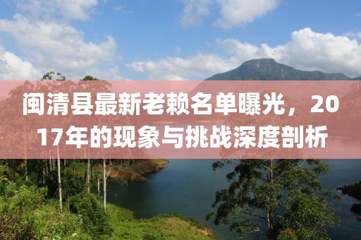 閩清縣最新老賴名單曝光，2017年的現(xiàn)象與挑戰(zhàn)深度剖析