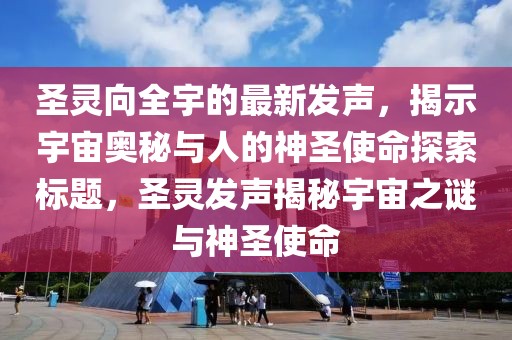 圣靈向全宇的最新發(fā)聲，揭示宇宙奧秘與人的神圣使命探索標題，圣靈發(fā)聲揭秘宇宙之謎與神圣使命