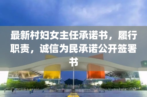 最新村婦女主任承諾書(shū)，履行職責(zé)，誠(chéng)信為民承諾公開(kāi)簽署書(shū)