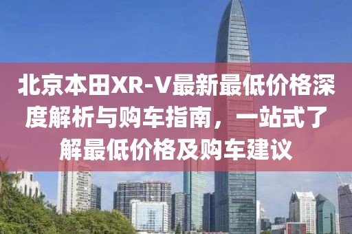 北京本田XR-V最新最低價(jià)格深度解析與購(gòu)車指南，一站式了解最低價(jià)格及購(gòu)車建議