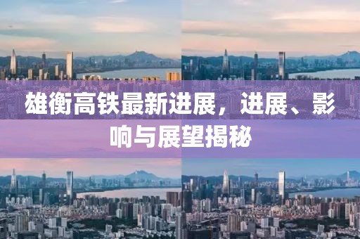 雄衡高鐵最新進(jìn)展，進(jìn)展、影響與展望揭秘