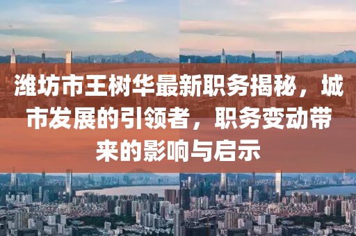 濰坊市王樹華最新職務(wù)揭秘，城市發(fā)展的引領(lǐng)者，職務(wù)變動(dòng)帶來的影響與啟示