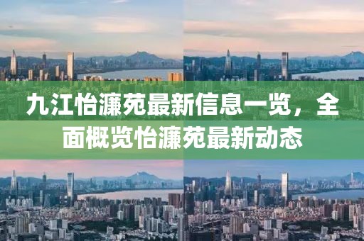 九江怡濂苑最新信息一覽，全面概覽怡濂苑最新動態(tài)