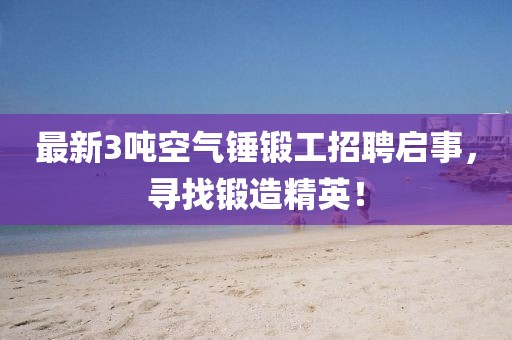 最新3噸空氣錘鍛工招聘啟事，尋找鍛造精英！