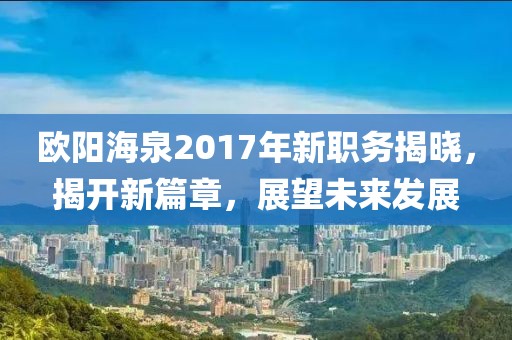 歐陽海泉2017年新職務揭曉，揭開新篇章，展望未來發(fā)展