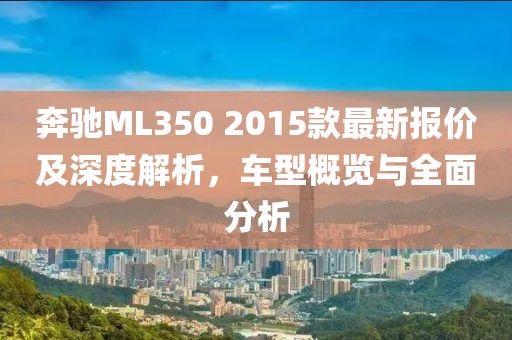 奔馳ML350 2015款最新報(bào)價(jià)及深度解析，車型概覽與全面分析