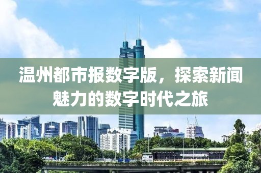 溫州都市報數(shù)字版，探索新聞魅力的數(shù)字時代之旅