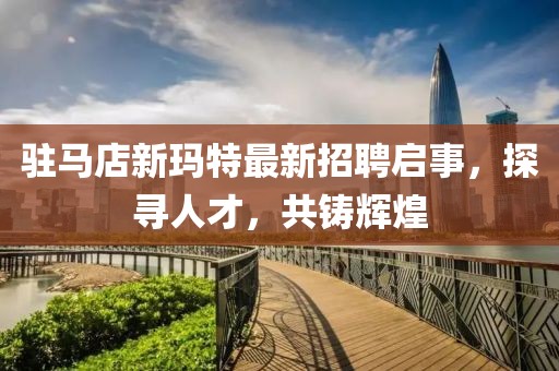 駐馬店新瑪特最新招聘啟事，探尋人才，共鑄輝煌