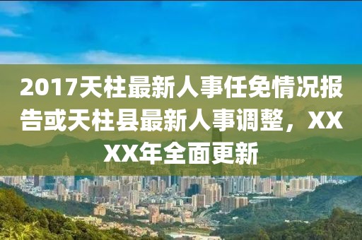 2017天柱最新人事任免情況報(bào)告或天柱縣最新人事調(diào)整，XXXX年全面更新