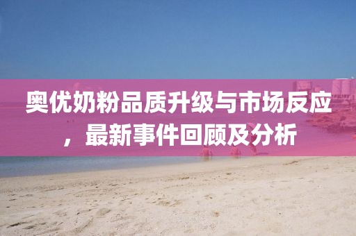 奧優(yōu)奶粉品質(zhì)升級與市場反應(yīng)，最新事件回顧及分析