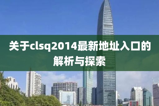 關(guān)于clsq2014最新地址入口的解析與探索