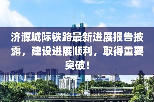 濟源城際鐵路最新進展報告披露，建設進展順利，取得重要突破！