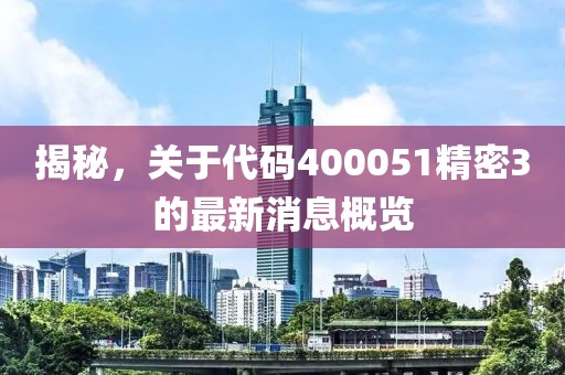 揭秘，關(guān)于代碼400051精密3的最新消息概覽