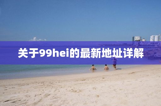 關(guān)于99hei的最新地址詳解