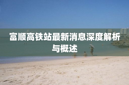 富順高鐵站最新消息深度解析與概述