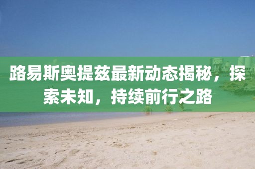 路易斯奧提茲最新動(dòng)態(tài)揭秘，探索未知，持續(xù)前行之路