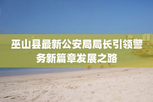 巫山縣最新公安局局長(zhǎng)引領(lǐng)警務(wù)新篇章發(fā)展之路