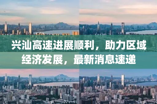 興汕高速進展順利，助力區(qū)域經(jīng)濟發(fā)展，最新消息速遞