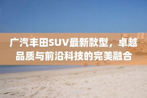 廣汽豐田SUV最新款型，卓越品質(zhì)與前沿科技的完美融合