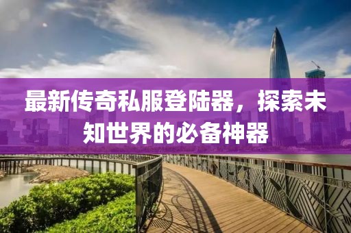 最新傳奇私服登陸器，探索未知世界的必備神器