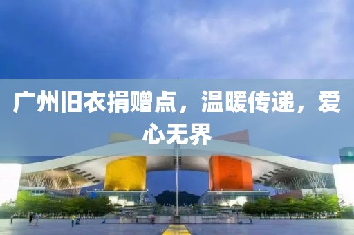 廣州舊衣捐贈(zèng)點(diǎn)，溫暖傳遞，愛(ài)心無(wú)界