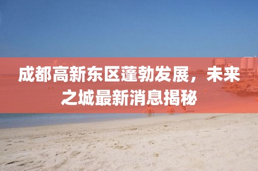 成都高新東區(qū)蓬勃發(fā)展，未來之城最新消息揭秘