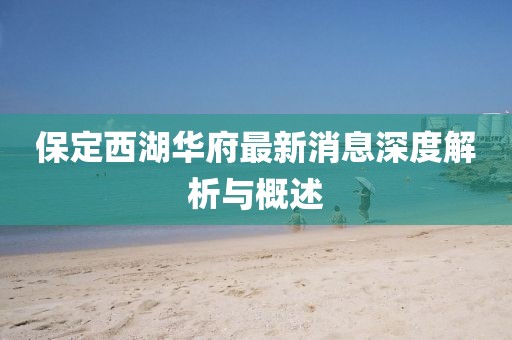 保定西湖華府最新消息深度解析與概述