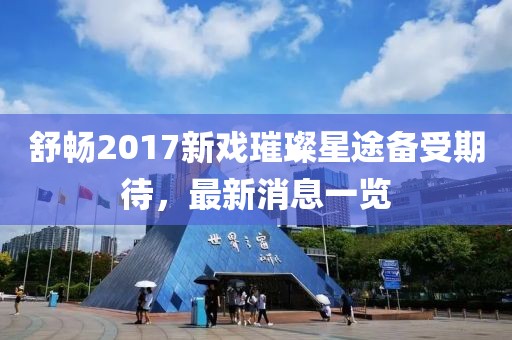 舒暢2017新戲璀璨星途備受期待，最新消息一覽