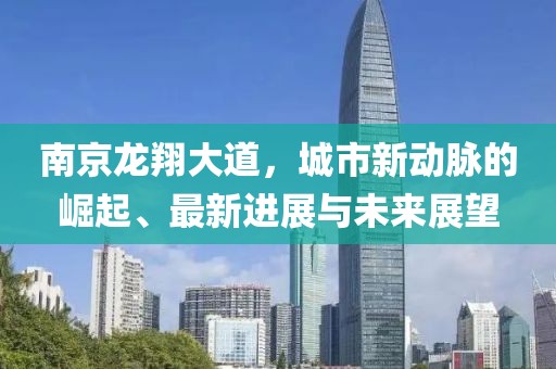 南京龍翔大道，城市新動(dòng)脈的崛起、最新進(jìn)展與未來(lái)展望