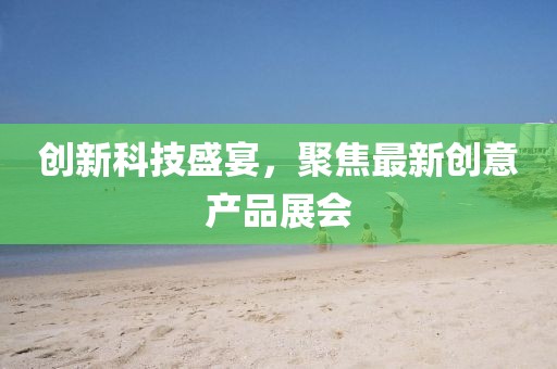 創(chuàng)新科技盛宴，聚焦最新創(chuàng)意產(chǎn)品展會