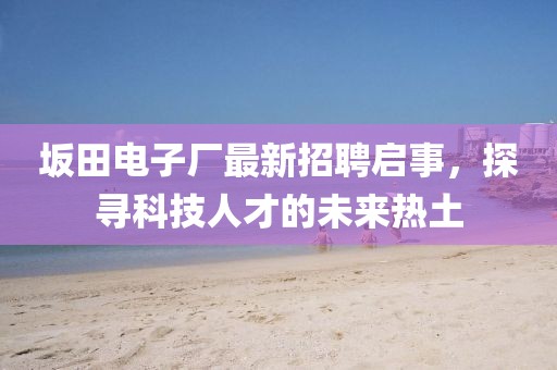 坂田電子廠最新招聘啟事，探尋科技人才的未來熱土