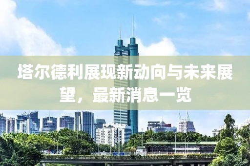 塔爾德利展現(xiàn)新動向與未來展望，最新消息一覽