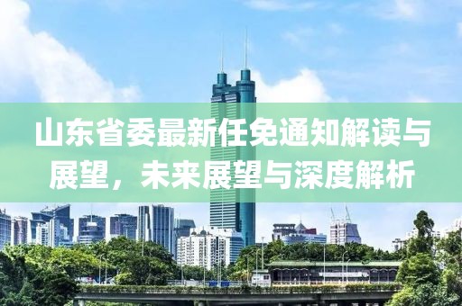 山東省委最新任免通知解讀與展望，未來展望與深度解析