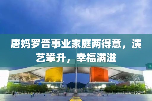 唐媽羅晉事業(yè)家庭兩得意，演藝攀升，幸福滿溢