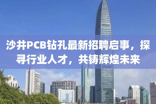 沙井PCB鉆孔最新招聘啟事，探尋行業(yè)人才，共鑄輝煌未來(lái)