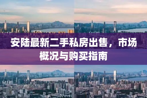 安陸最新二手私房出售，市場概況與購買指南
