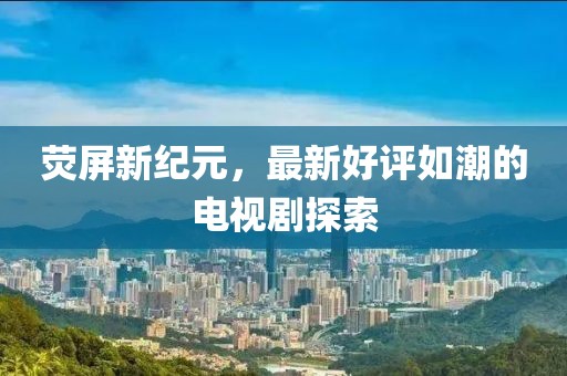 熒屏新紀(jì)元，最新好評如潮的電視劇探索