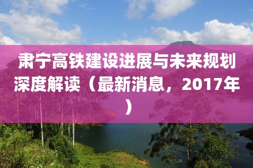 肅寧高鐵建設(shè)進(jìn)展與未來規(guī)劃深度解讀（最新消息，2017年）