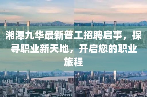 湘潭九華最新普工招聘啟事，探尋職業(yè)新天地，開啟您的職業(yè)旅程