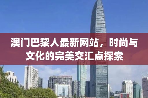 澳門巴黎人最新網(wǎng)站，時尚與文化的完美交匯點(diǎn)探索