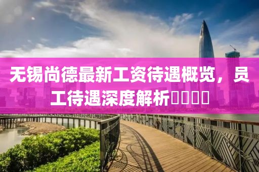 無錫尚德最新工資待遇概覽，員工待遇深度解析????