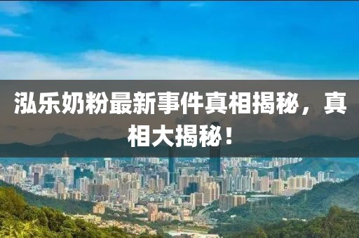 泓樂奶粉最新事件真相揭秘，真相大揭秘！