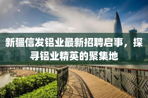 新疆信發(fā)鋁業(yè)最新招聘啟事，探尋鋁業(yè)精英的聚集地
