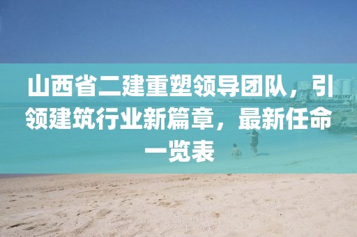 山西省二建重塑領(lǐng)導(dǎo)團(tuán)隊，引領(lǐng)建筑行業(yè)新篇章，最新任命一覽表