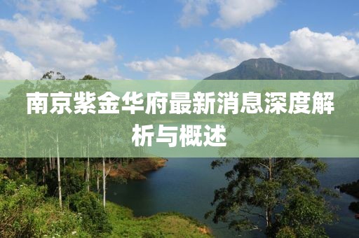 南京紫金華府最新消息深度解析與概述