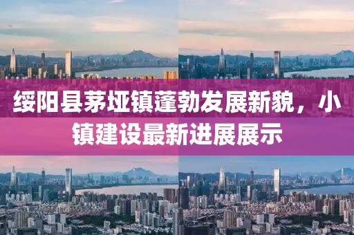 綏陽縣茅埡鎮(zhèn)蓬勃發(fā)展新貌，小鎮(zhèn)建設(shè)最新進(jìn)展展示