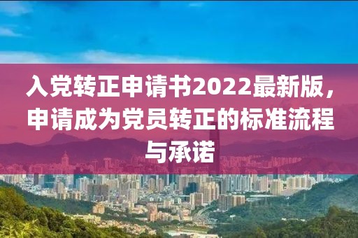 入黨轉(zhuǎn)正申請書2022最新版，申請成為黨員轉(zhuǎn)正的標準流程與承諾