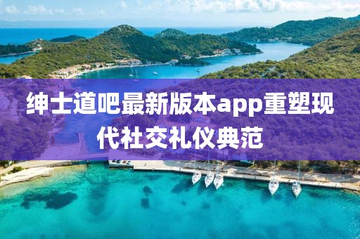 紳士道吧最新版本app重塑現(xiàn)代社交禮儀典范