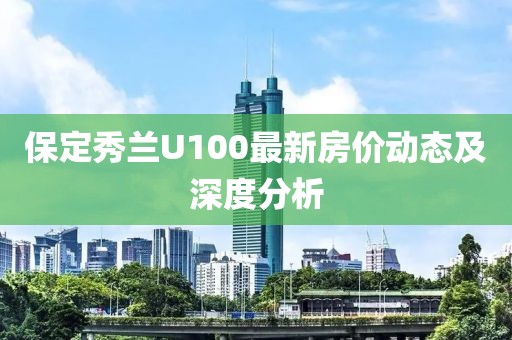 保定秀蘭U100最新房?jī)r(jià)動(dòng)態(tài)及深度分析