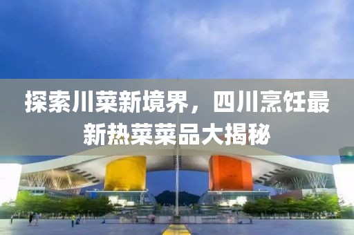 探索川菜新境界，四川烹飪最新熱菜菜品大揭秘